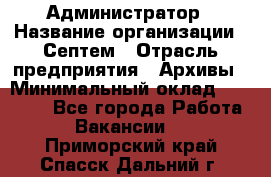 Администратор › Название организации ­ Септем › Отрасль предприятия ­ Архивы › Минимальный оклад ­ 25 000 - Все города Работа » Вакансии   . Приморский край,Спасск-Дальний г.